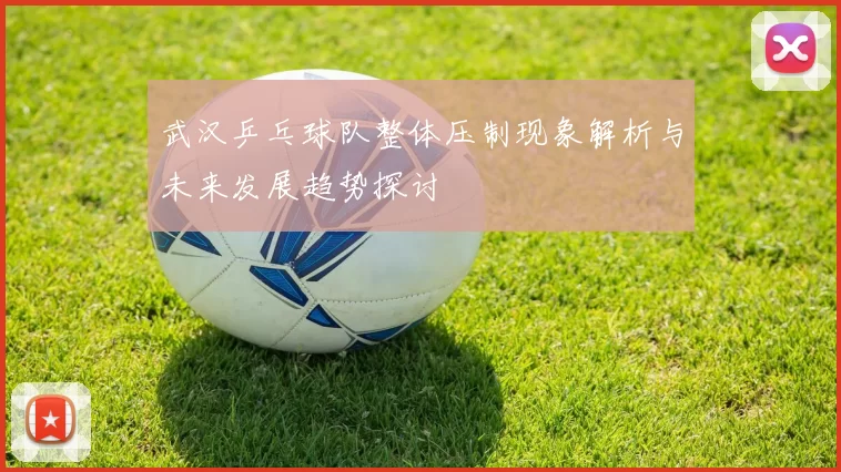 武汉乒乓球队整体压制现象解析与未来发展趋势探讨