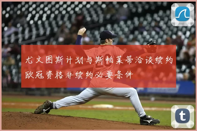 尤文图斯计划与斯帕莱蒂洽谈续约欧冠资格非续约必要条件