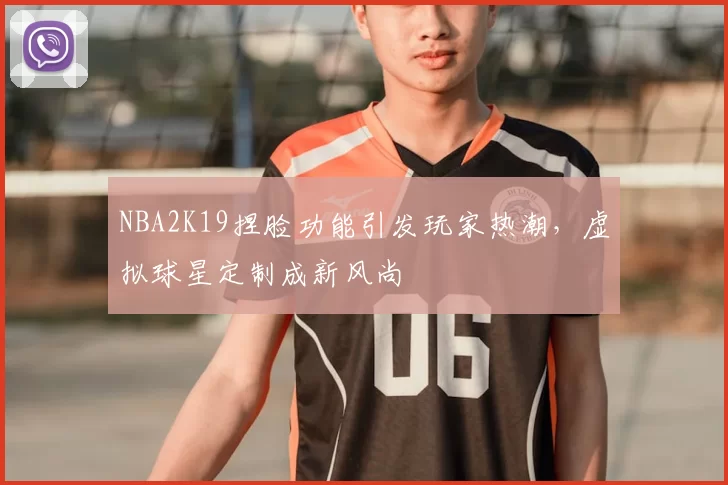 NBA2K19捏脸功能引发玩家热潮，虚拟球星定制成新风尚