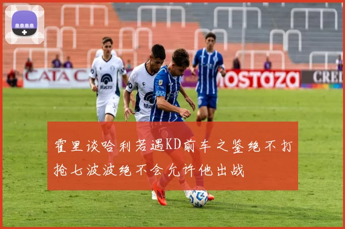 霍里谈哈利若遇KD前车之鉴绝不打抢七波波绝不会允许他出战