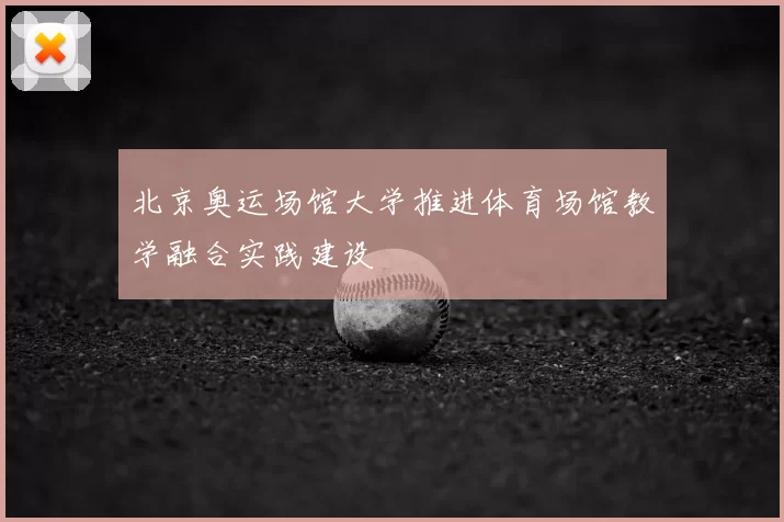 北京奥运场馆大学推进体育场馆教学融合实践建设