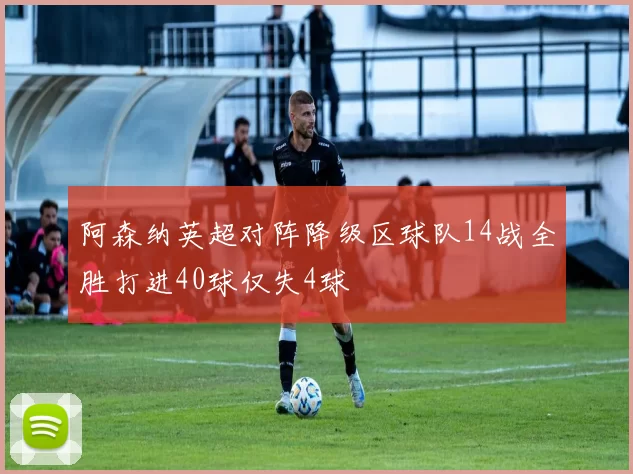 阿森纳英超对阵降级区球队14战全胜打进40球仅失4球
