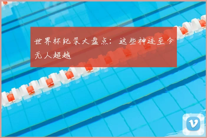 世界杯纪录大盘点：这些神迹至今无人超越