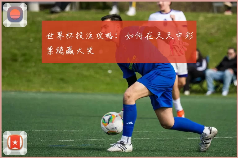 世界杯投注攻略：如何在天天中彩票稳赢大奖