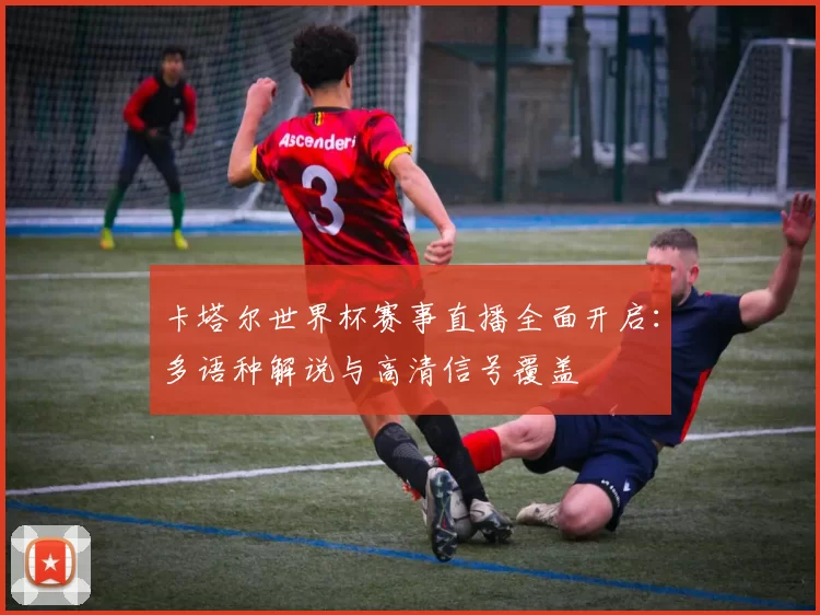 卡塔尔世界杯赛事直播全面开启：多语种解说与高清信号覆盖