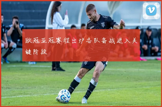 欧冠亚冠赛程出炉各队备战进入关键阶段