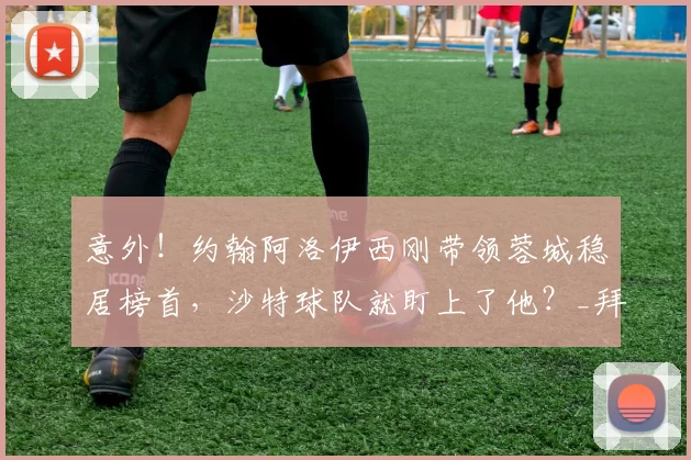 意外！约翰阿洛伊西刚带领蓉城稳居榜首，沙特球队就盯上了他？_拜合_比赛_成都