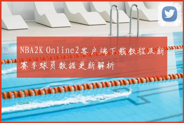 NBA2K Online2客户端下载教程及新赛季球员数据更新解析