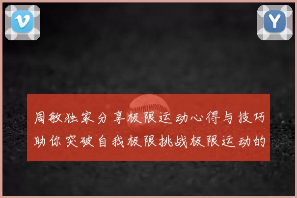 周敏独家分享极限运动心得与技巧助你突破自我极限挑战极限运动的乐趣与安全性