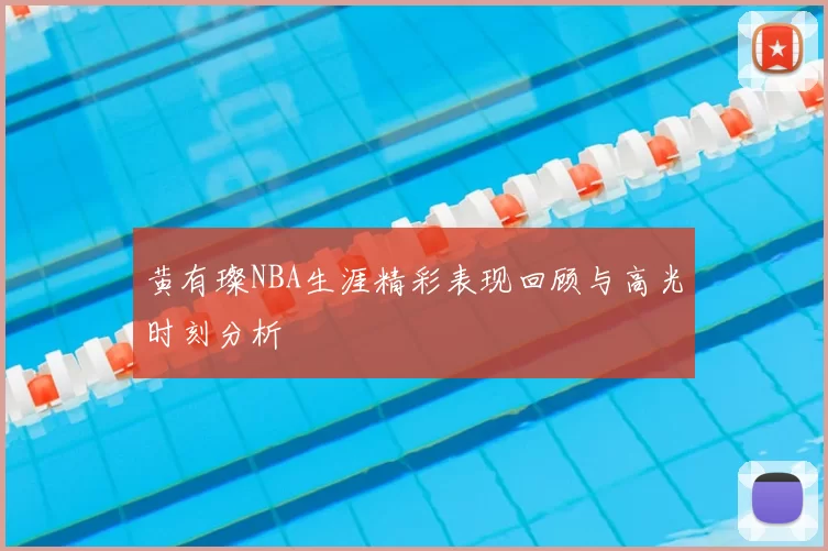 黄有璨NBA生涯精彩表现回顾与高光时刻分析