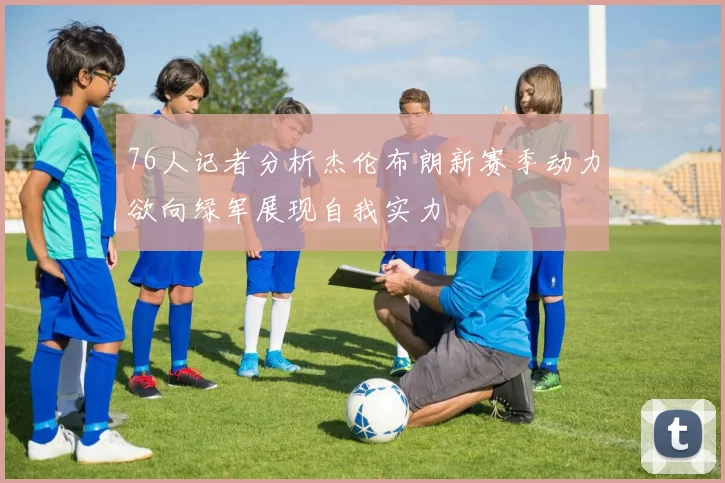 76人记者分析杰伦布朗新赛季动力欲向绿军展现自我实力