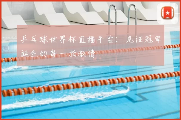 乒乓球世界杯直播平台:见证冠军诞生的每一拍激情