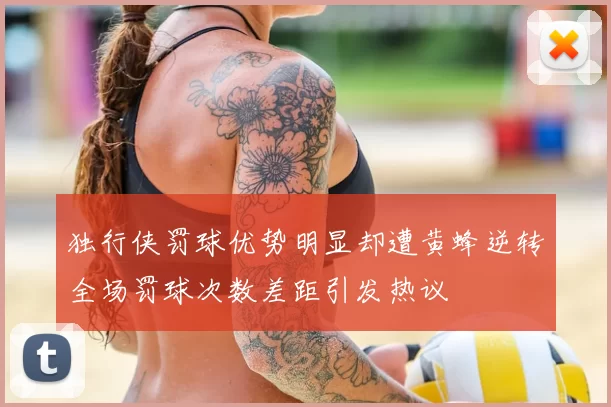 独行侠罚球优势明显却遭黄蜂逆转全场罚球次数差距引发热议