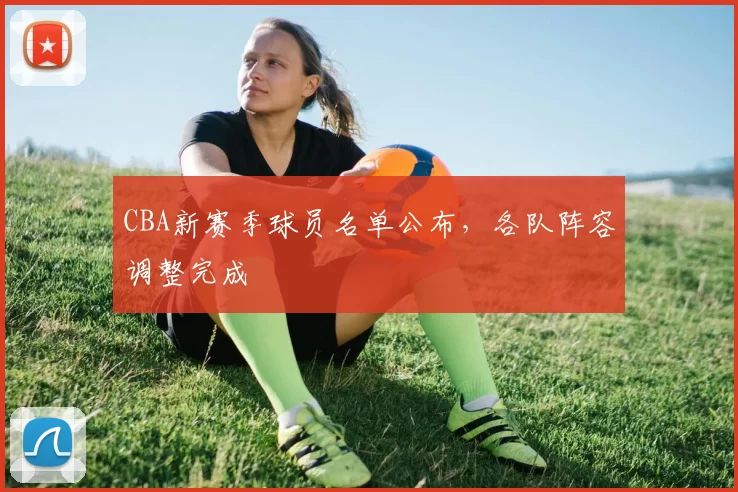 CBA新赛季球员名单公布，各队阵容调整完成