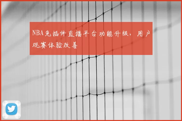 NBA免插件直播平台功能升级，用户观赛体验改善