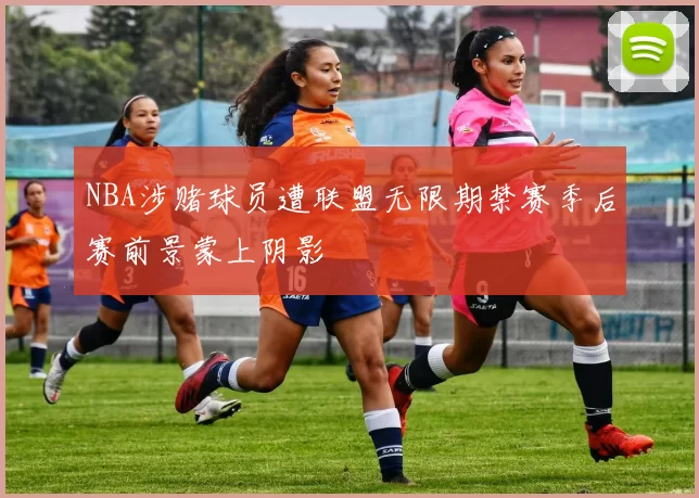 NBA涉赌球员遭联盟无限期禁赛季后赛前景蒙上阴影