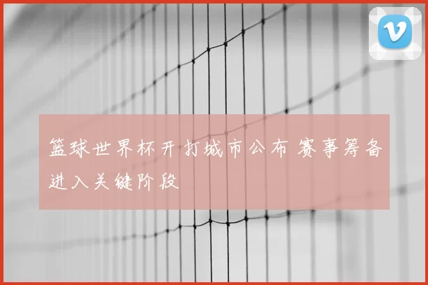 篮球世界杯开打城市公布 赛事筹备进入关键阶段