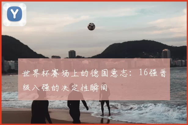 世界杯赛场上的德国意志：16强晋级八强的决定性瞬间