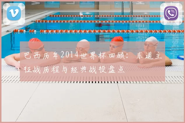 巴西历年2014世界杯回顾：东道主征战历程与经典战役盘点