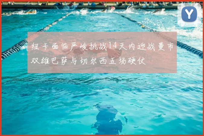 纽卡面临严峻挑战14天内迎战曼市双雄巴萨与切尔西五场硬仗