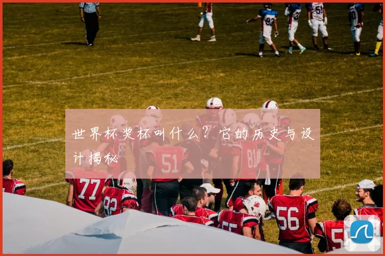 世界杯奖杯叫什么?它的历史与设计揭秘