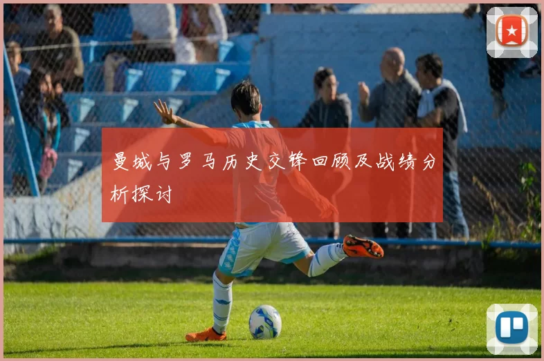 曼城与罗马历史交锋回顾及战绩分析探讨