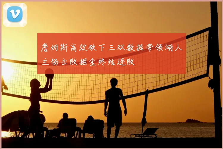 詹姆斯高效砍下三双数据带领湖人主场击败掘金终结连败