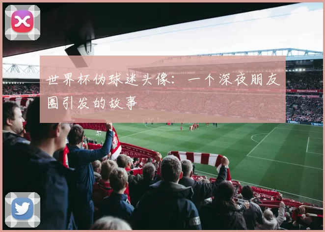 世界杯伪球迷头像:一个深夜朋友圈引发的故事