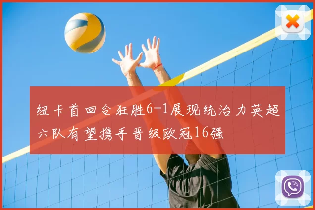 纽卡首回合狂胜6-1展现统治力英超六队有望携手晋级欧冠16强