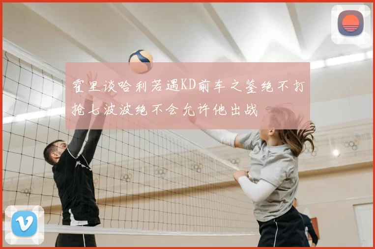 霍里谈哈利若遇KD前车之鉴绝不打抢七波波绝不会允许他出战