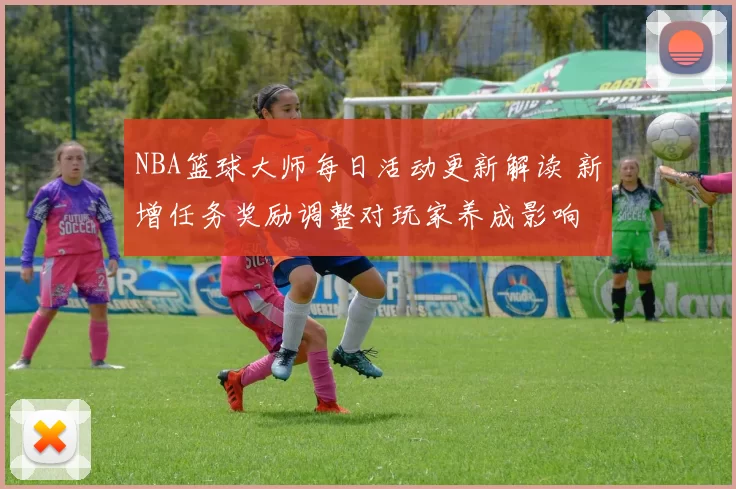 NBA篮球大师每日活动更新解读 新增任务奖励调整对玩家养成影响