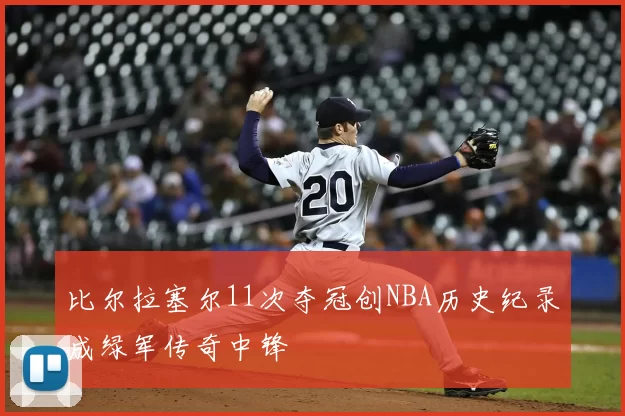 比尔拉塞尔11次夺冠创NBA历史纪录成绿军传奇中锋