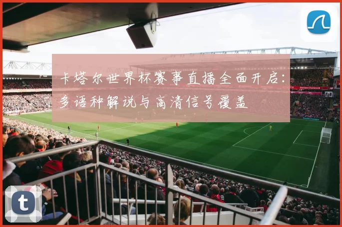卡塔尔世界杯赛事直播全面开启:多语种解说与高清信号覆盖