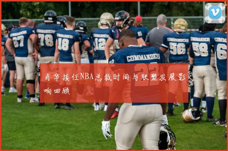 肖华接任NBA总裁时间与联盟发展影响回顾