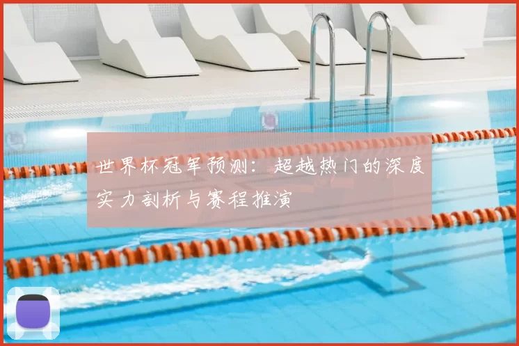 世界杯冠军预测：超越热门的深度实力剖析与赛程推演