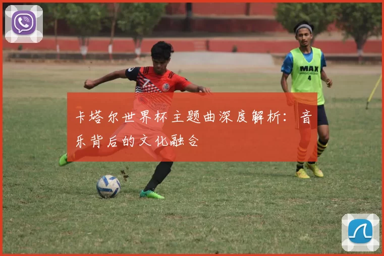 卡塔尔世界杯主题曲深度解析：音乐背后的文化融合