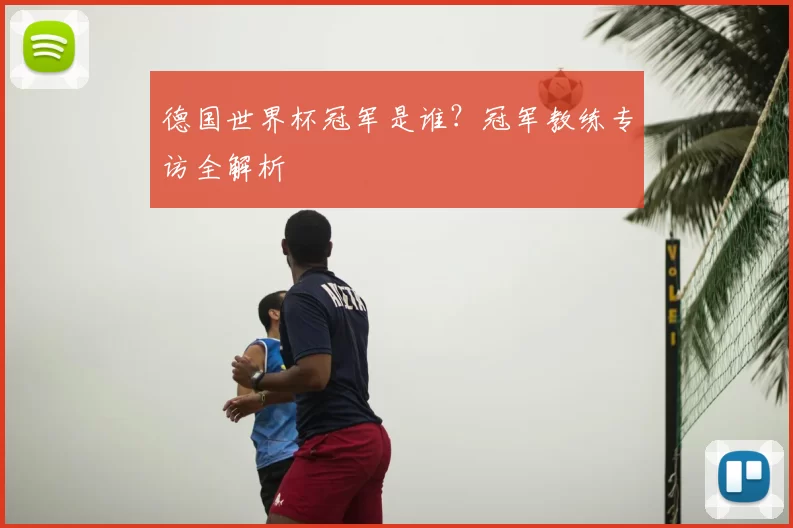 德国世界杯冠军是谁?冠军教练专访全解析