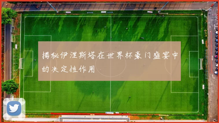 揭秘伊涅斯塔在世界杯豪门盛宴中的决定性作用