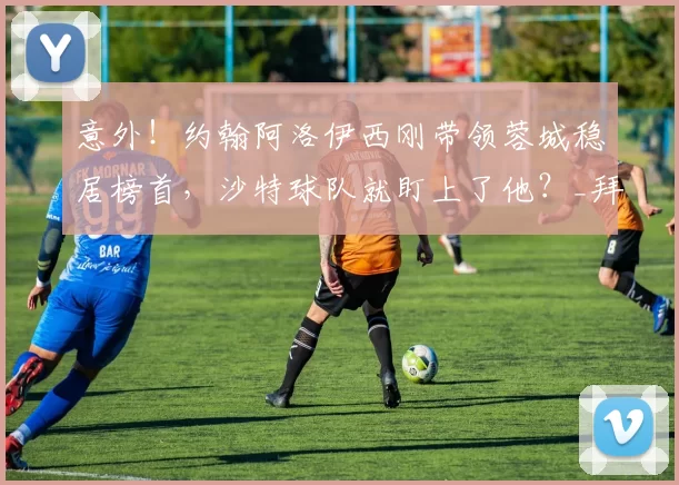 意外!约翰阿洛伊西刚带领蓉城稳居榜首,沙特球队就盯上了他?_拜合_比赛_成都