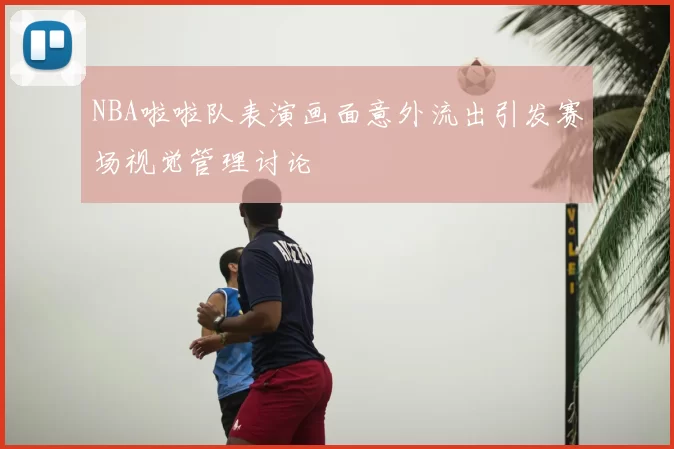 NBA啦啦队表演画面意外流出引发赛场视觉管理讨论