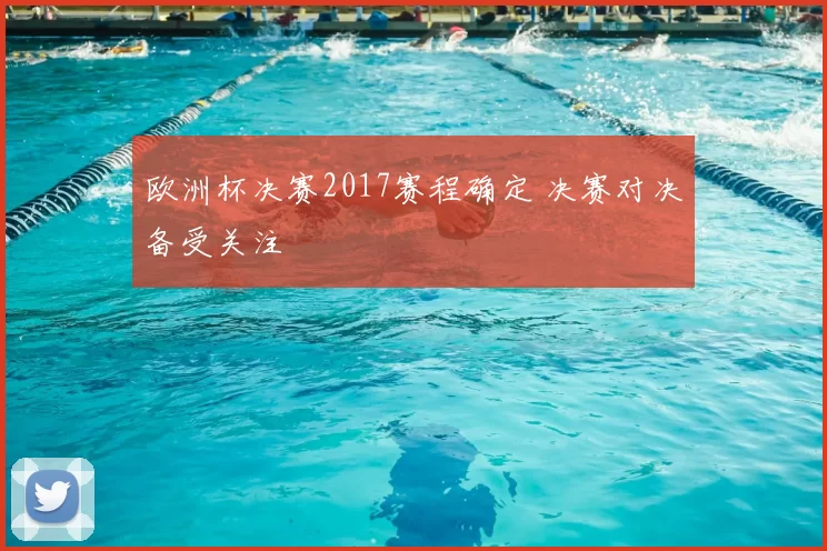 欧洲杯决赛2017赛程确定 决赛对决备受关注