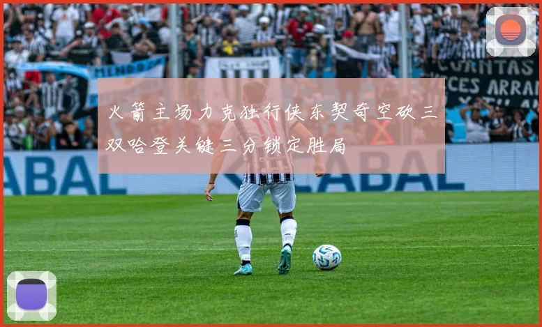 火箭主场力克独行侠东契奇空砍三双哈登关键三分锁定胜局