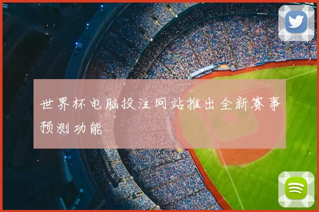世界杯电脑投注网站推出全新赛事预测功能