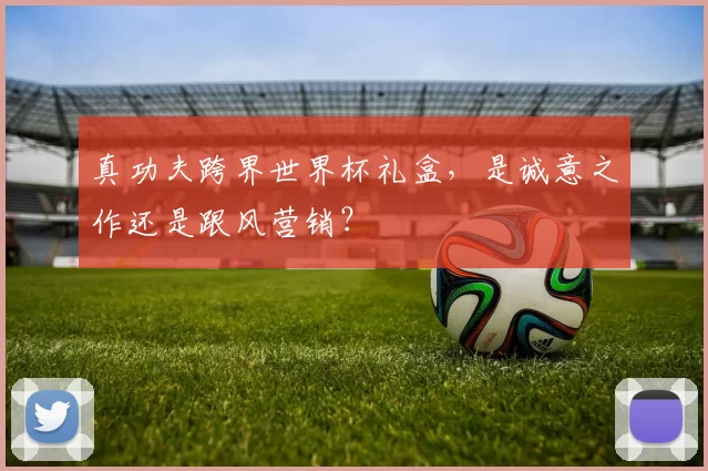 真功夫跨界世界杯礼盒,是诚意之作还是跟风营销?
