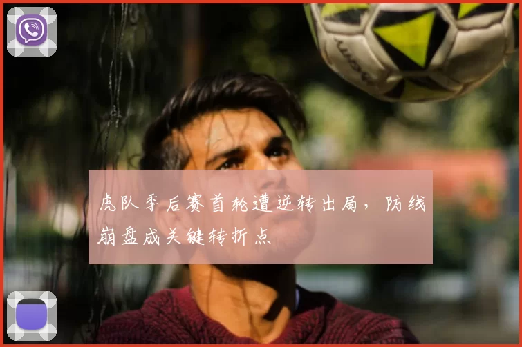 虎队季后赛首轮遭逆转出局，防线崩盘成关键转折点