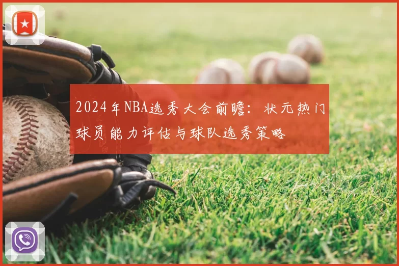 2024年NBA选秀大会前瞻：状元热门球员能力评估与球队选秀策略