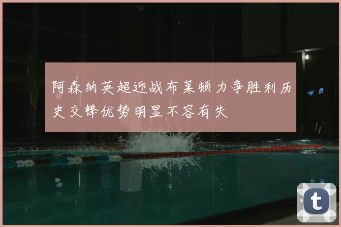 阿森纳英超迎战布莱顿力争胜利历史交锋优势明显不容有失