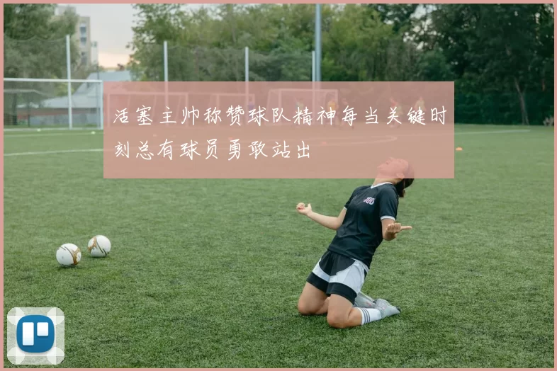 活塞主帅称赞球队精神每当关键时刻总有球员勇敢站出