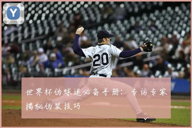 世界杯伪球迷必备手册:专访专家揭秘伪装技巧