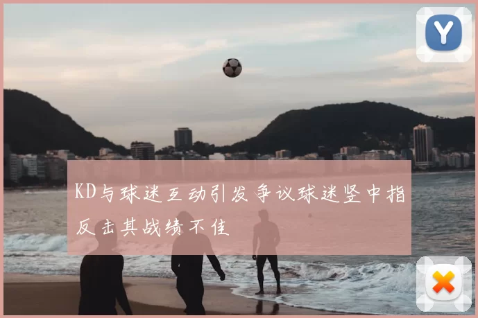 KD与球迷互动引发争议球迷竖中指反击其战绩不佳